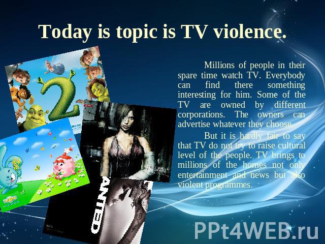 Today is topic is TV violence. Millions of people in their spare time watch TV. Everybody can find there something interesting for him. Some of the TV are owned by different corporations. The owners can advertise whatever they choose. But it is hard…