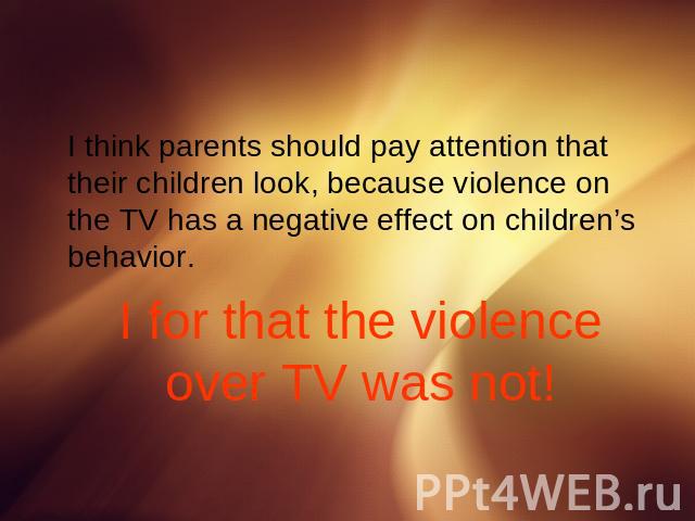 I think parents should pay attention that their children look, because violence on the TV has a negative effect on children’s behavior.I for that the violence over TV was not!