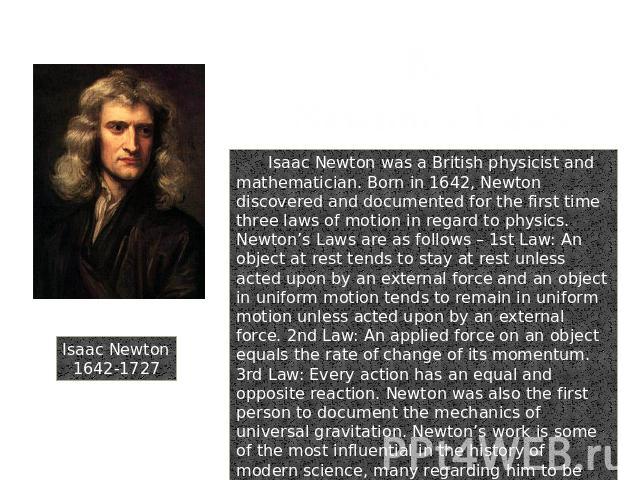 Isaac Newton1642-1727 8. Newton’s Laws Isaac Newton was a British physicist and mathematician. Born in 1642, Newton discovered and documented for the first time three laws of motion in regard to physics. Newton’s Laws are as follows – 1st Law: An ob…
