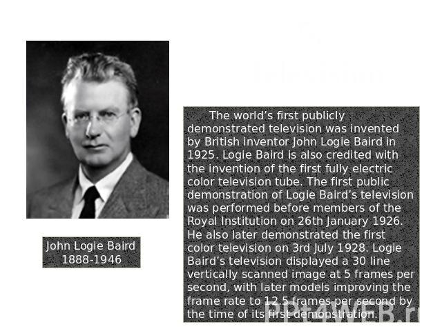 John Logie Baird1888-1946 5. Television The world’s first publicly demonstrated television was invented by British inventor John Logie Baird in 1925. Logie Baird is also credited with the invention of the first fully electric color television tube. …