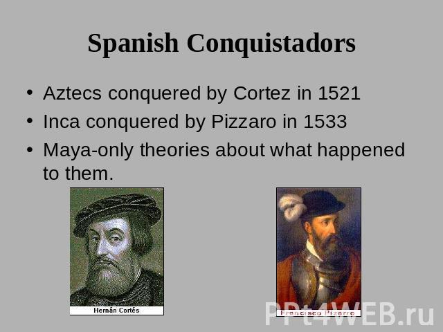 Spanish Conquistadors Aztecs conquered by Cortez in 1521Inca conquered by Pizzaro in 1533Maya-only theories about what happened to them.