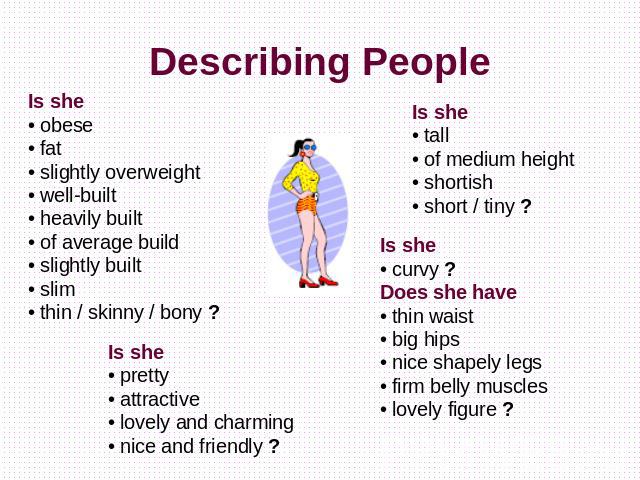 Describing People Is she• obese• fat• slightly overweight• well-built• heavily built• of average build• slightly built• slim• thin / skinny / bony ? Is she• pretty• attractive• lovely and charming• nice and friendly ? Is she• curvy ?Does she have• t…