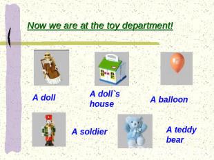 Now we are at the toy department! A doll A doll`s house A balloon A soldier A te