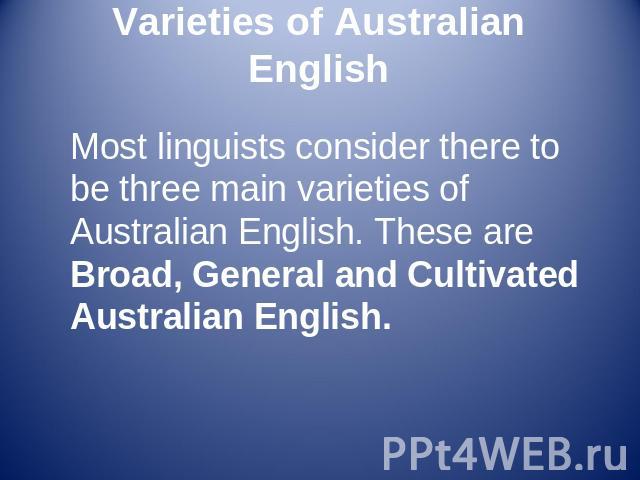 Varieties of Australian English Most linguists consider there to be three main varieties of Australian English. These are Broad, General and Cultivated Australian English.