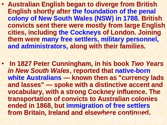 Australian English began to diverge from British English shortly after the foundation of the penal colony of New South Wales (NSW) in 1788. British convicts sent there were mostly from large English cities, including the Cockneys of London. Joining …