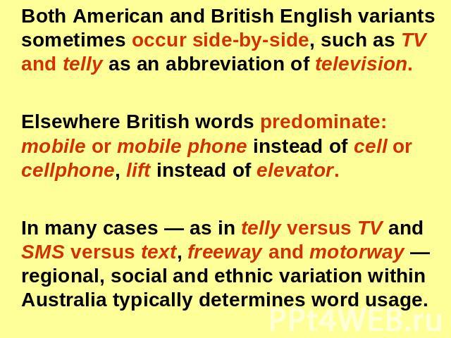 Both American and British English variants sometimes occur side-by-side, such as TV and telly as an abbreviation of television. Elsewhere British words predominate: mobile or mobile phone instead of cell or cellphone, lift instead of elevator. In ma…