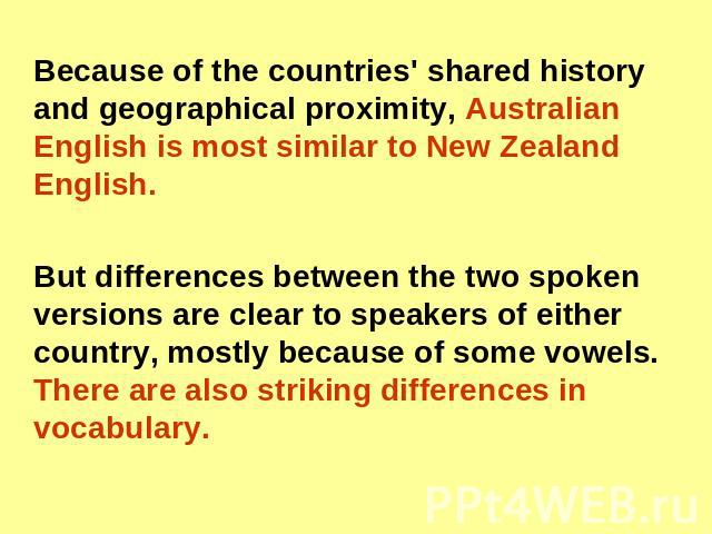 Because of the countries' shared history and geographical proximity, Australian English is most similar to New Zealand English. But differences between the two spoken versions are clear to speakers of either country, mostly because of some vowels. T…