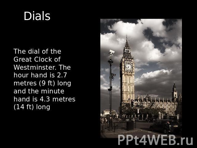 Dials  The dial of the Great Clock of Westminster. The hour hand is 2.7 metres (9 ft) long and the minute hand is 4.3 metres (14 ft) long 