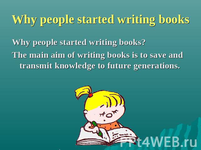 Why people started writing books Why people started writing books? The main aim of writing books is to save and transmit knowledge to future generations.