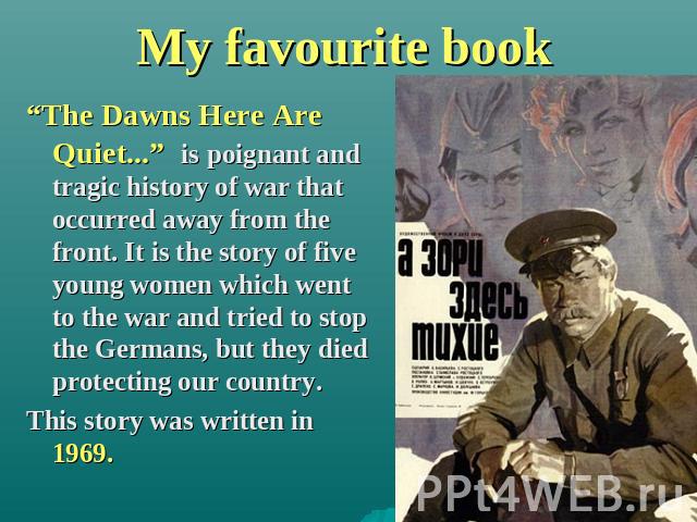 My favourite book “The Dawns Here Are Quiet...” is poignant and tragic history of war that occurred away from the front. It is the story of five young women which went to the war and tried to stop the Germans, but they died protecting our country. T…