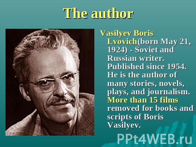 The author Vasilyev Boris Lvovich(born May 21, 1924) - Soviet and Russian writer. Published since 1954. He is the author of many stories, novels, plays, and journalism. More than 15 films removed for books and scripts of Boris Vasilyev.