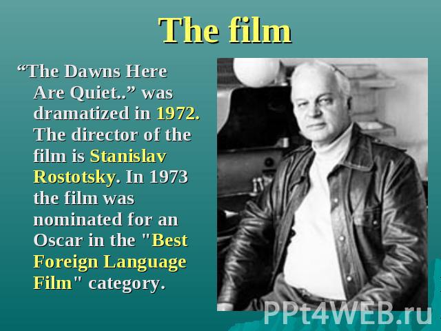 The film “The Dawns Here Are Quiet..” was dramatized in 1972. The director of the film is Stanislav Rostotsky. In 1973 the film was nominated for an Oscar in the 
