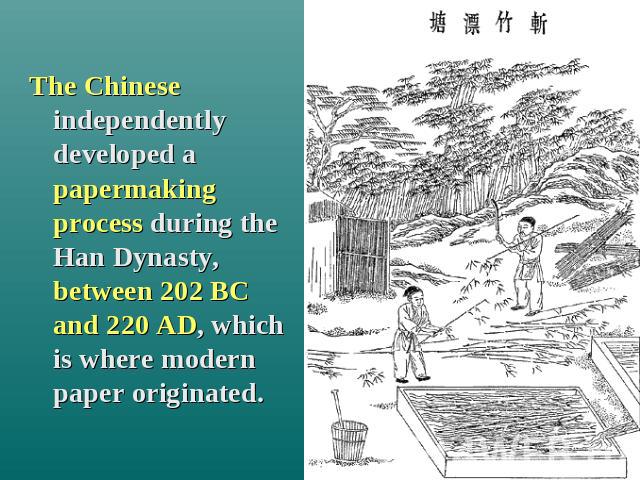 The Chinese independently developed a papermaking process during the Han Dynasty, between 202 BC and 220 AD, which is where modern paper originated.
