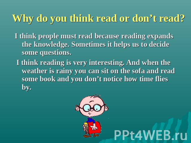 Why do you think read or don’t read? I think people must read because reading expands the knowledge. Sometimes it helps us to decide some questions. I think reading is very interesting. And when the weather is rainy you can sit on the sofa and read …