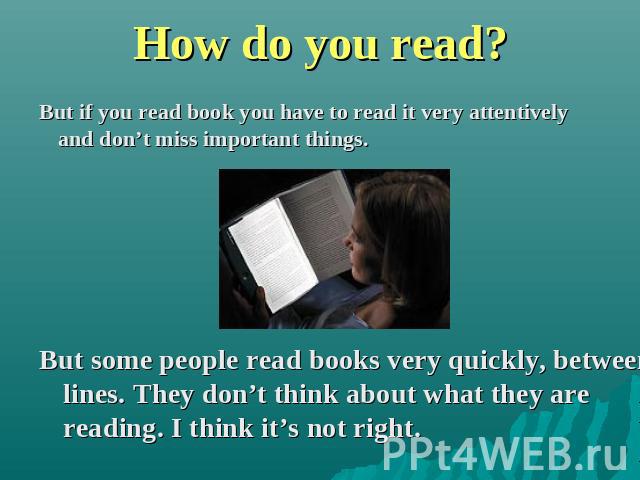 How do you read? But if you read book you have to read it very attentively and don’t miss important things. But some people read books very quickly, between lines. They don’t think about what they are reading. I think it’s not right.