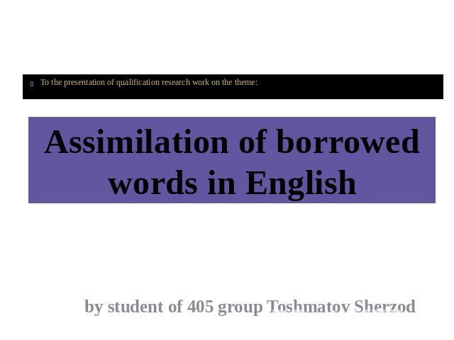 WELCOME To the presentation of qualification research work on the theme: Assimilation of borrowed words in English by student of 405 group Toshmatov Sherzod