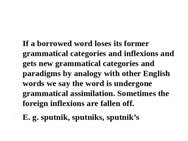 2.2 Grammatical assimilation of borrowed words If a borrowed word loses its former grammatical categories and inflexions and gets new grammatical categories and paradigms by analogy with other English words we say the word is undergone grammatical a…