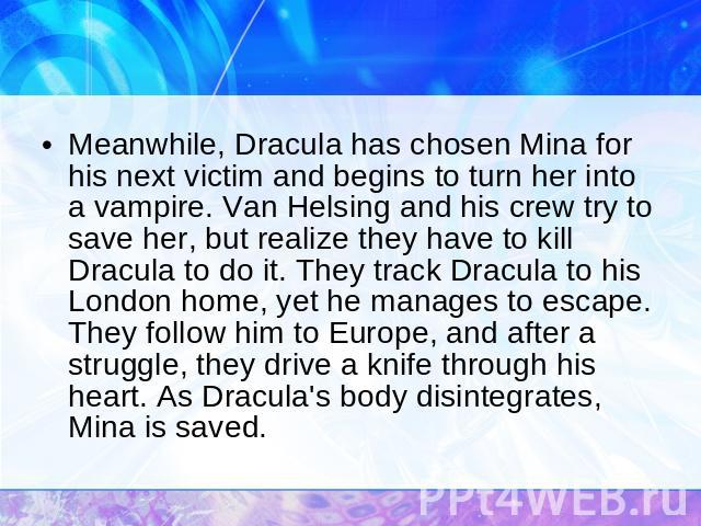 Meanwhile, Dracula has chosen Mina for his next victim and begins to turn her into a vampire. Van Helsing and his crew try to save her, but realize they have to kill Dracula to do it. They track Dracula to his London home, yet he manages to escape. …