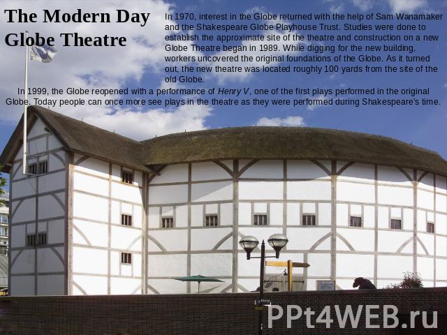 The Modern Day Globe Theatre In 1970, interest in the Globe returned with the help of Sam Wanamaker and the Shakespeare Globe Playhouse Trust. Studies were done to establish the approximate site of the theatre and construction on a new Globe Theatre…