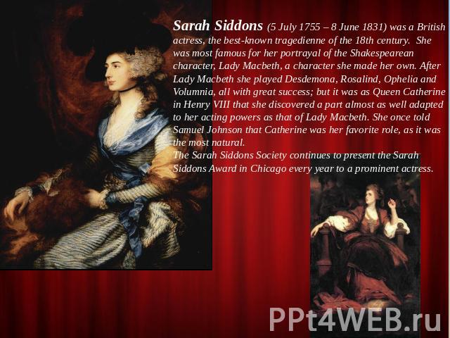 Sarah Siddons (5 July 1755 – 8 June 1831) was a British actress, the best-known tragedienne of the 18th century. She was most famous for her portrayal of the Shakespearean character, Lady Macbeth, a character she made her own. After Lady Macbeth she…