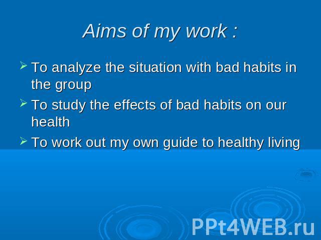 Aims of my work : To analyze the situation with bad habits in the groupTo study the effects of bad habits on our healthTo work out my own guide to healthy living