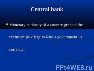 Central bank Monetary authority of a country granted the exclusive privilege to