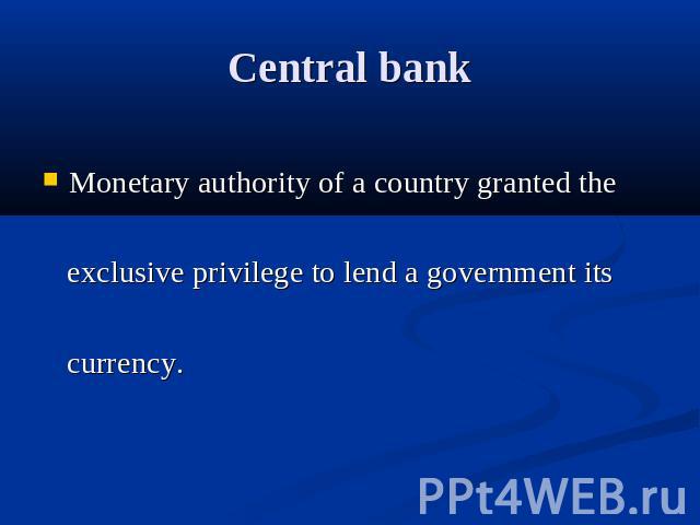 Central bank Monetary authority of a country granted the exclusive privilege to lend a government its currency.