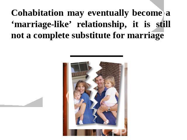 Cohabitation may eventually become a ‘marriage-like’ relationship, it is still not a complete substitute for marriage