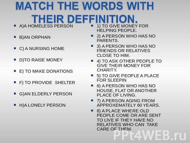MATCH THE WORDS WITH THEIR DEFFINITION. A)A HOMELESS PERSONB)AN ORPHANC) A NURSING HOMED)TO RAISE MONEYE) TO MAKE DONATIONSF) TO PROVIDE SHELTERG)AN ELDERLY PERSONH)A LONELY PERSON 1) TO GIVE MONEY FOR HELPING PEOPLE.2) A PERSON WHO HAS NO PARENTS.3…