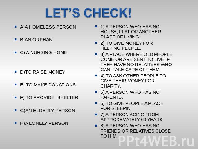 LET’S CHECK! A)A HOMELESS PERSONB)AN ORPHANC) A NURSING HOMED)TO RAISE MONEYE) TO MAKE DONATIONSF) TO PROVIDE SHELTERG)AN ELDERLY PERSONH)A LONELY PERSON 1) A PERSON WHO HAS NO HOUSE, FLAT OR ANOTHER PLACE OF LIVING.2) TO GIVE MONEY FOR HELPING PEOP…