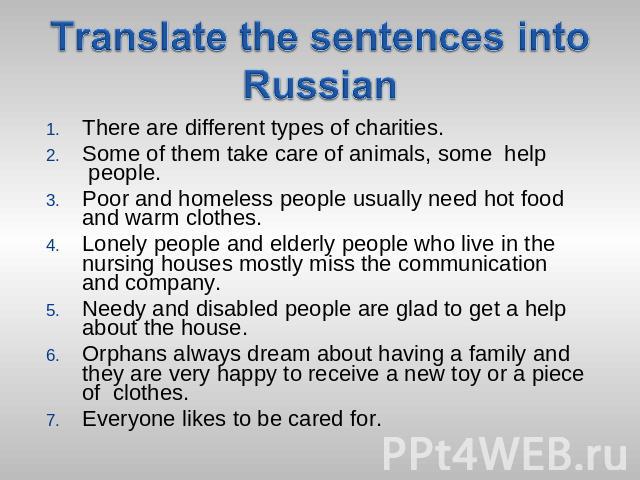 Translate the sentences into Russian There are different types of charities.Some of them take care of animals, some help people.Poor and homeless people usually need hot food and warm clothes.Lonely people and elderly people who live in the nursing …