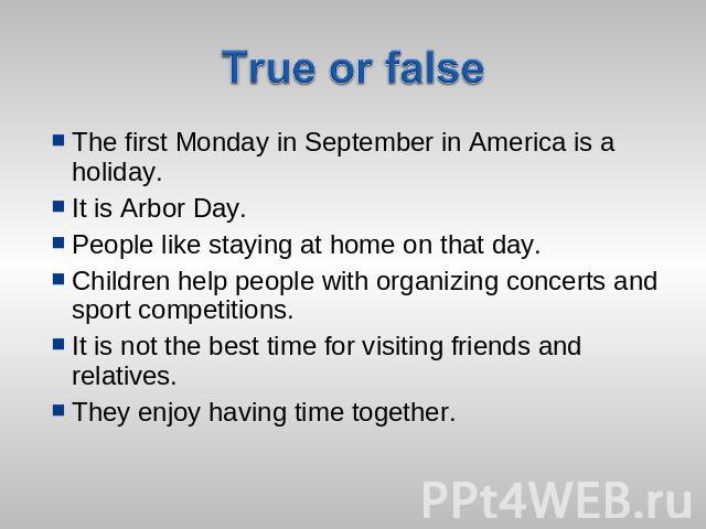 True or false The first Monday in September in America is a holiday.It is Arbor Day.People like staying at home on that day.Children help people with organizing concerts and sport competitions.It is not the best time for visiting friends and relativ…