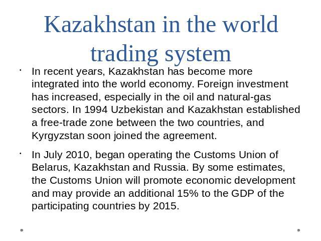 Kazakhstan in the world trading system In recent years, Kazakhstan has become more integrated into the world economy. Foreign investment has increased, especially in the oil and natural-gas sectors. In 1994 Uzbekistan and Kazakhstan established a fr…