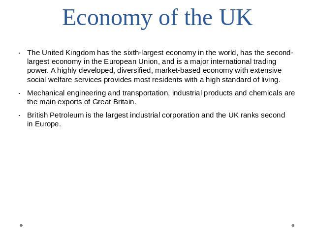 Economy of the UK The United Kingdom has the sixth-largest economy in the world, has the second-largest economy in the European Union, and is a major international trading power. A highly developed, diversified, market-based economy with extensive s…