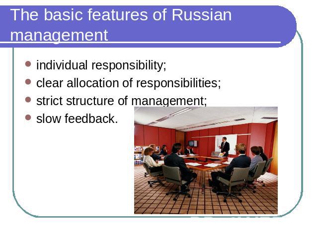 The basic features of Russian management individual responsibility;clear allocation of responsibilities;strict structure of management;slow feedback.