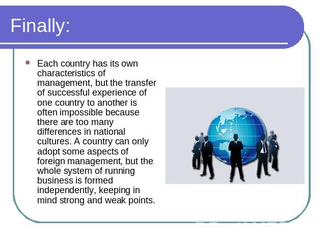 Finally: Each country has its own characteristics of management, but the transfer of successful experience of one country to another is often impossible because there are too many differences in national cultures. A country can only adopt some aspec…