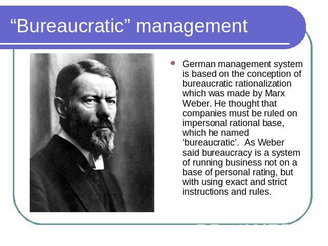 “Bureaucratic” management German management system is based on the conception of bureaucratic rationalization which was made by Marx Weber. He thought that companies must be ruled on impersonal rational base, which he named ‘bureaucratic’. As Weber …