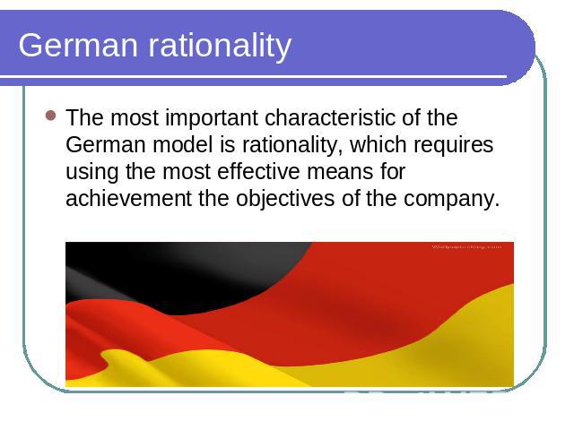 German rationality The most important characteristic of the German model is rationality, which requires using the most effective means for achievement the objectives of the company.