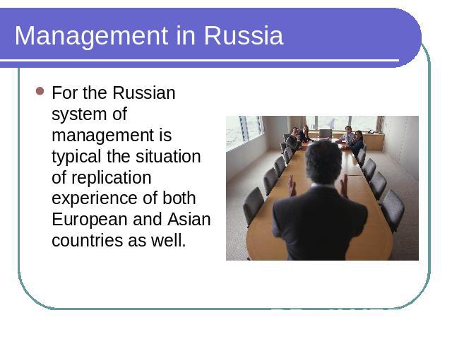 Management in Russia For the Russian system of management is typical the situation of replication experience of both European and Asian countries as well.