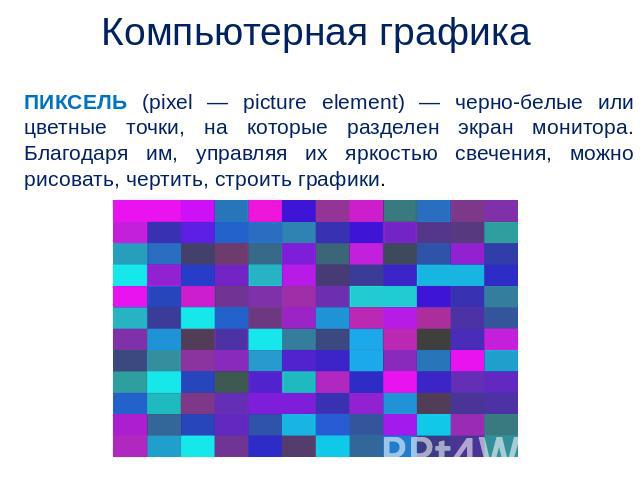 Компьютерная графика ПИКСЕЛЬ (pixel — picture element) — черно-белые или цветные точки, на которые разделен экран монитора. Благодаря им, управляя их яркостью свечения, можно рисовать, чертить, строить графики.