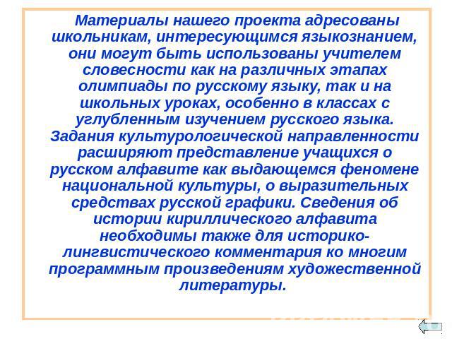 Материалы нашего проекта адресованы школьникам, интересующимся языкознанием, они могут быть использованы учителем словесности как на различных этапах олимпиады по русскому языку, так и на школьных уроках, особенно в классах с углубленным изучением р…