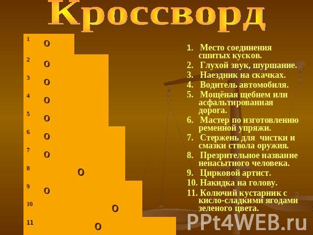 Кроссворд 1. Место соединения сшитых кусков. 2. Глухой звук, шуршание. 3. Наездник на скачках. 4. Водитель автомобиля. 5. Мощёная щебнем или асфальтированная дорога. 6. Мастер по изготовлению ременной упряжи. 7. Стержень для чистки и смазки ствола о…