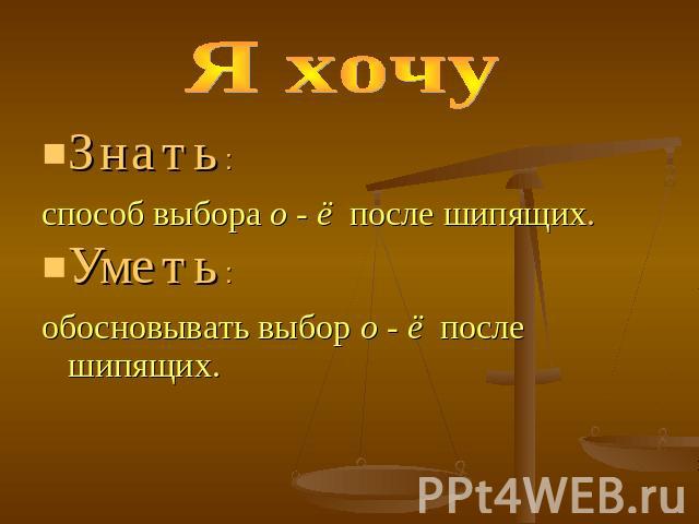 Знать: способ выбора о - ё после шипящих. Уметь: обосновывать выбор о - ё после шипящих.