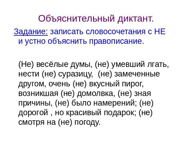 Объяснительный диктант. Задание: записать словосочетания с НЕ и устно объяснить правописание. (Не) весёлые думы, (не) умевший лгать, нести (не) суразицу, (не) замеченные другом, очень (не) вкусный пирог, возникшая (не) домолвка, (не) зная причины, (…