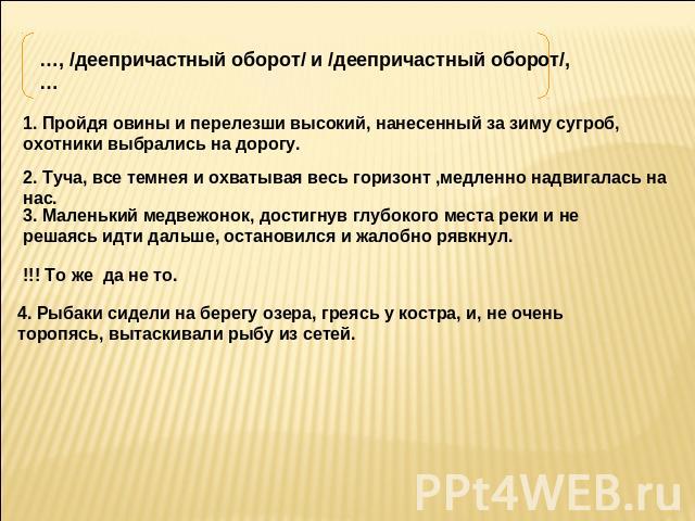 …, /деепричастный оборот/ и /деепричастный оборот/,… 1. Пройдя овины и перелезши высокий, нанесенный за зиму сугроб, охотники выбрались на дорогу. 2. Туча, все темнея и охватывая весь горизонт ,медленно надвигалась на нас. 3. Маленький медвежонок, д…