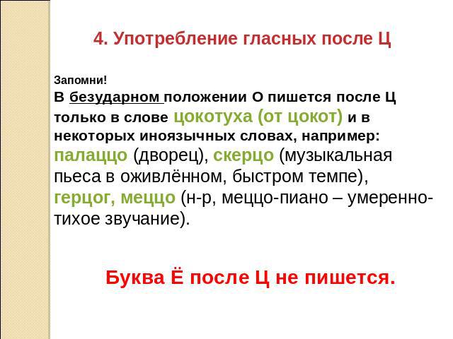 Употребление гласных после Ц Запомни! В безударном положении О пишется после Ц только в слове цокотуха (от цокот) и в некоторых иноязычных словах, например: палаццо (дворец), скерцо (музыкальная пьеса в оживлённом, быстром темпе), герцог, меццо (н-р…