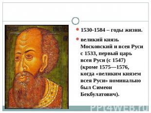 1530-1584 – годы жизни. 1530-1584 – годы жизни. великий князь Московский и всея