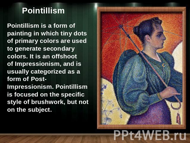 PointillismPointillism is a form of painting in which tiny dots of primary colors are used to generate secondary colors. It is an offshoot of Impressionism, and is usually categorized as a form of Post-Impressionism. Pointillism is focused on the sp…