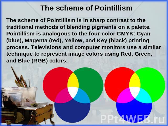 The scheme of Pointillism is in sharp contrast to the traditional methods of blending pigments on a palette. Pointillism is analogous to the four-color CMYK: Cyan (blue), Magenta (red), Yellow, and Key (black) printing process. Televisions and compu…