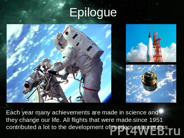 EpilogueEach year many achievements are made in science and they change our life. All flights that were made since 1951 contributed a lot to the development of modern astronautics.
